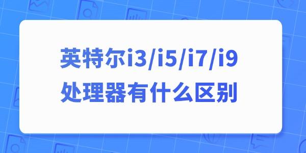 英特爾i3、i5、i7、i9處理器有什么區(qū)別