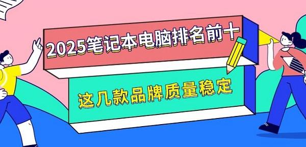 2025筆記本電腦排名前十，這幾款品牌質(zhì)量穩(wěn)定