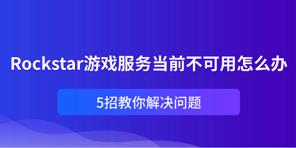 Rockstar游戲服務(wù)當(dāng)前不可用怎么辦？5招教你解決問題