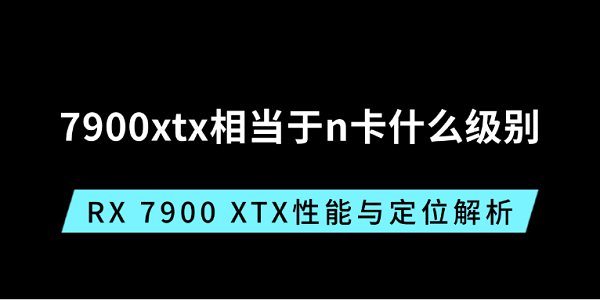 7900xtx相當(dāng)于n卡什么級(jí)別？RX 7900 XTX性能與定位解析
