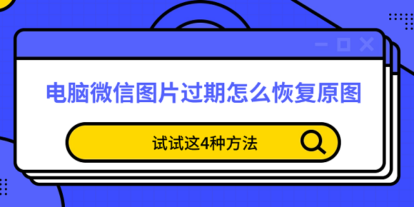 電腦微信圖片過期怎么恢復原圖 試試這4種方法