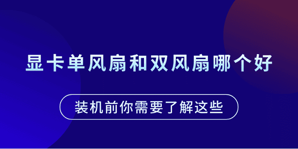 顯卡單風(fēng)扇和雙風(fēng)扇哪個(gè)好？裝機(jī)前你需要了解這些
