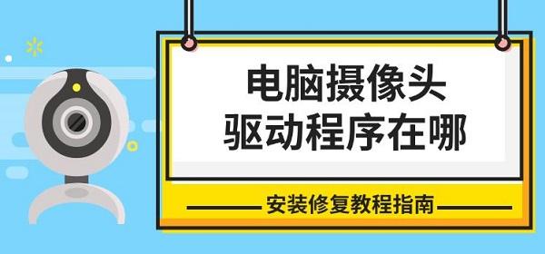 電腦攝像頭驅(qū)動程序在哪，安裝修復教程指南