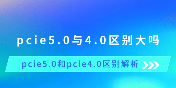 pcie5.0與4.0區(qū)別大嗎 pcie5.0和pcie4.0區(qū)別解析