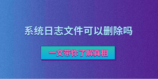 系統(tǒng)日志文件可以刪除嗎？一文帶你了解真相