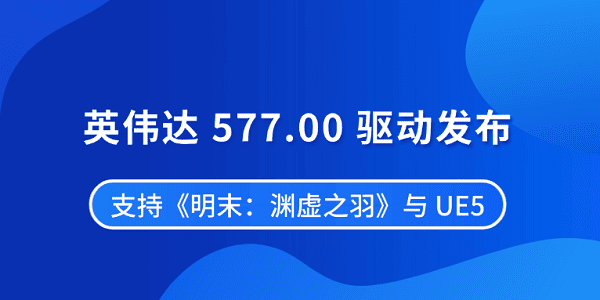 英偉達(dá) 577.00 驅(qū)動(dòng)發(fā)布 支持《明末：淵虛之羽》與 UE5