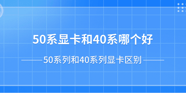 50系顯卡和40系哪個(gè)好？50系列和40系列顯卡區(qū)別