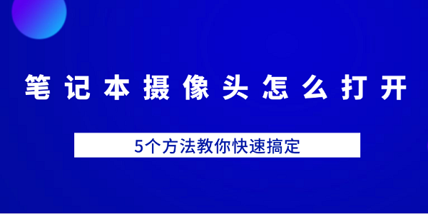 筆記本攝像頭怎么打開 5個方法教你快速搞定