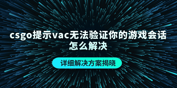 csgo提示vac無法驗證你的游戲會話怎么解決 詳細(xì)解決方案揭曉