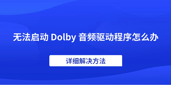 無法啟動 Dolby 音頻驅動程序怎么辦 詳細解決方法