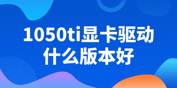 1050ti顯卡驅(qū)動什么版本好
