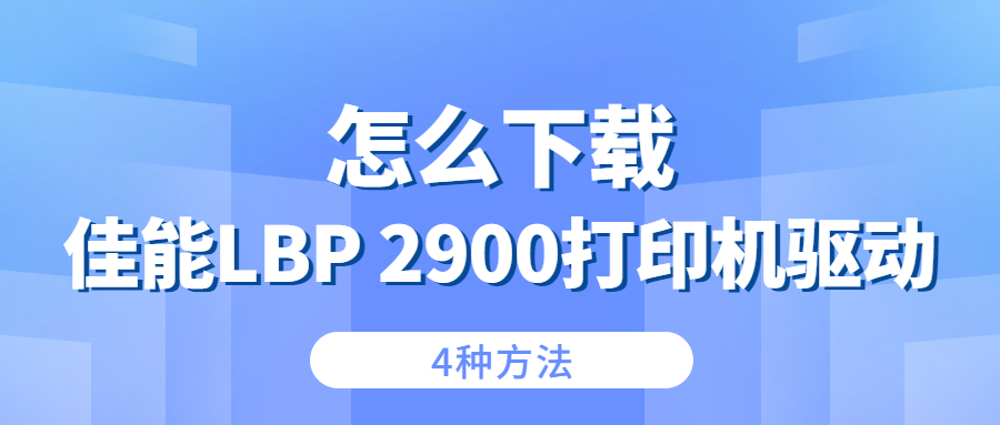 怎么下載佳能Canon LBP 2900打印機驅(qū)動？4種下載2900打印機驅(qū)動的方法
