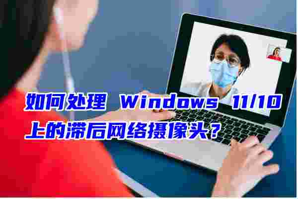 如何處理 Windows 11/10 上的滯后網(wǎng)絡(luò)攝像頭？