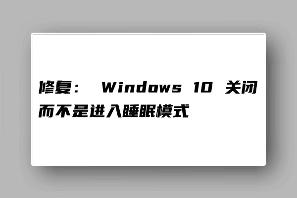  Windows 10 關(guān)閉而不是進(jìn)入睡眠模式