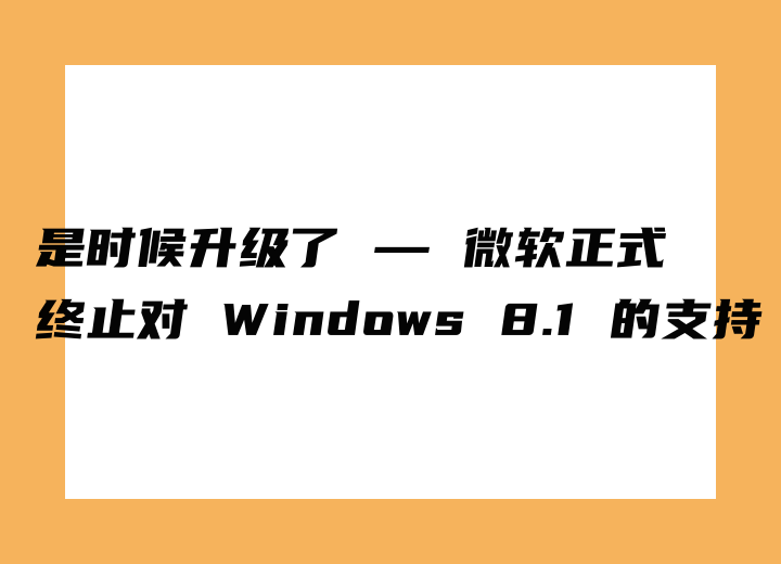 是時(shí)候升級(jí)了 — 微軟正式終止對(duì) Windows 8.1 的支持