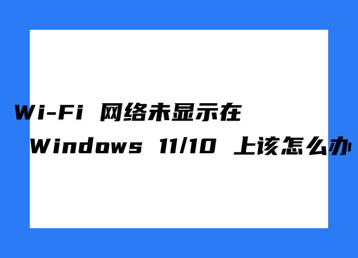Wi-Fi 網(wǎng)絡(luò)未顯示在 Windows 11/10 上，該怎么辦