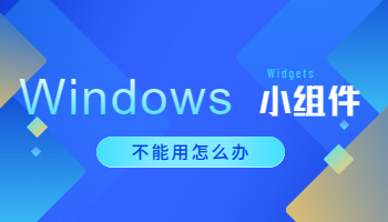 Windows 11小組件不能用怎么辦？
