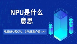 NPU是什么意思 電腦NPU和CPU、GPU區(qū)別介紹