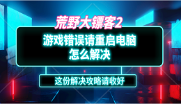 荒野大鏢客2游戲錯誤請重啟電腦怎么解決？這份解決攻略請收好