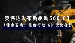 英偉達發(fā)布新驅動566.03：《使命召喚：黑色行動 6》優(yōu)化在即