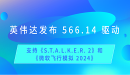 英偉達發(fā)布 566.14 驅動：支持《S.T.A.L.K.E.R. 2》和《微軟飛行模擬 2024》