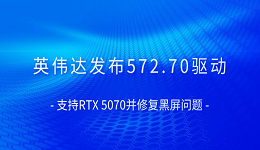 英偉達發(fā)布572.70驅(qū)動 支持RTX 5070并修復(fù)黑屏問題