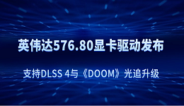 英偉達 576.80 顯卡驅(qū)動發(fā)布：支持DLSS 4與《DOOM》光追升級