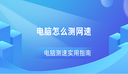 電腦怎么測(cè)網(wǎng)速 電腦測(cè)速實(shí)用指南
