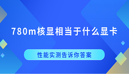780m核顯相當(dāng)于什么顯卡？性能實(shí)測告訴你答案