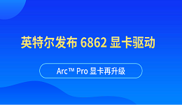 英特爾發(fā)布 6862 顯卡驅(qū)動：Arc™ Pro 顯卡再升級
